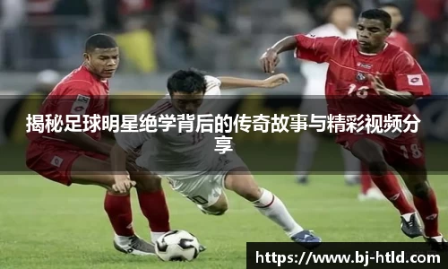 揭秘足球明星绝学背后的传奇故事与精彩视频分享